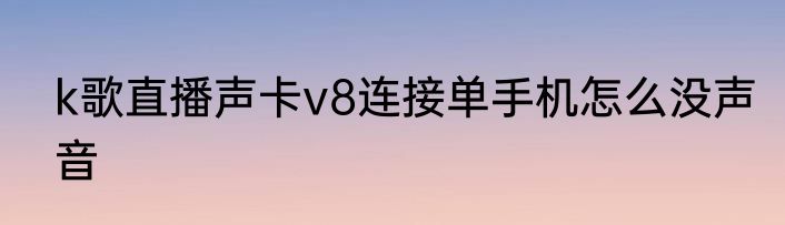k歌直播声卡v8连接单手机怎么没声音