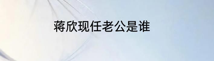 蒋欣现任老公是谁