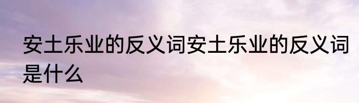 安土乐业的反义词安土乐业的反义词是什么