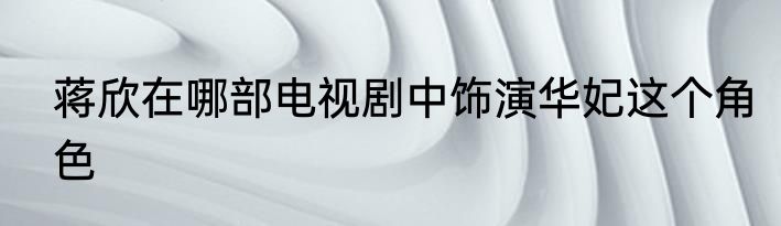 蒋欣在哪部电视剧中饰演华妃这个角色