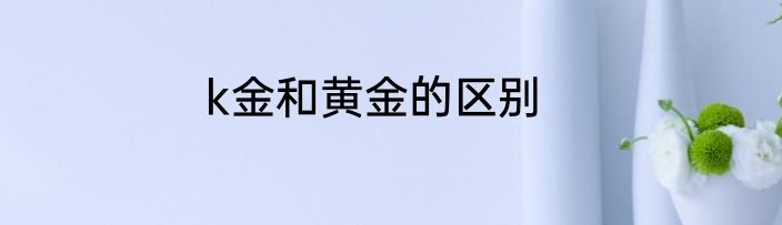 k金和黄金的区别
