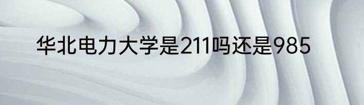 华北电力大学是211吗还是985