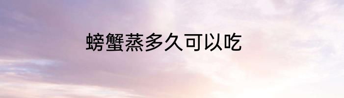螃蟹蒸多久可以吃