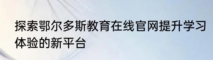 探索鄂尔多斯教育在线官网提升学习体验的新平台