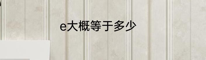 e大概等于多少