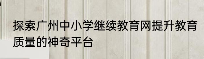 探索广州中小学继续教育网提升教育质量的神奇平台