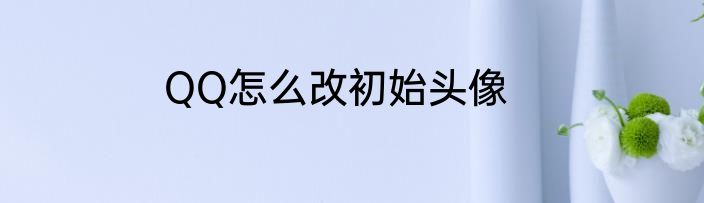 QQ怎么改初始头像