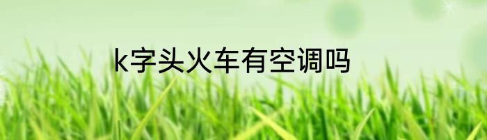 k字头火车有空调吗