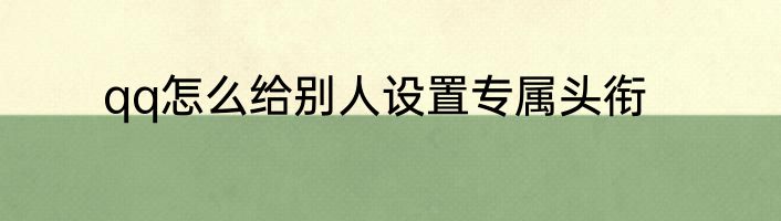 qq怎么给别人设置专属头衔