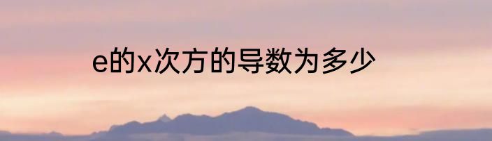 e的x次方的导数为多少