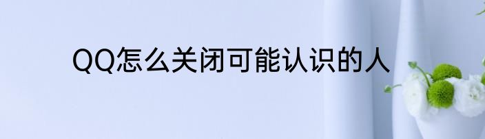 QQ怎么关闭可能认识的人