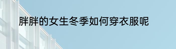 胖胖的女生冬季如何穿衣服呢
