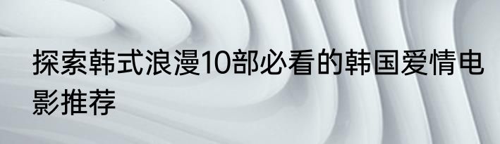 探索韩式浪漫10部必看的韩国爱情电影推荐