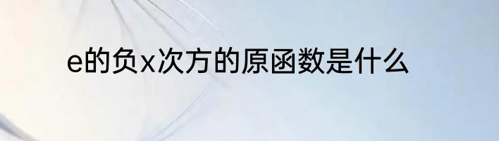 e的负x次方的原函数是什么