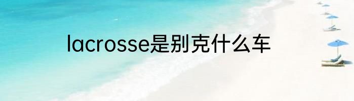 lacrosse是别克什么车
