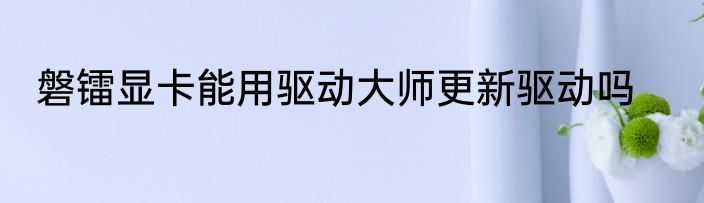 磐镭显卡能用驱动大师更新驱动吗