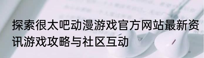 探索很太吧动漫游戏官方网站最新资讯游戏攻略与社区互动
