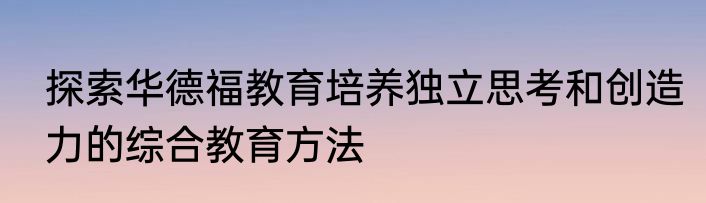 探索华德福教育培养独立思考和创造力的综合教育方法