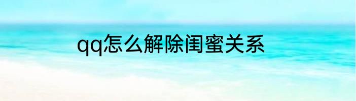 qq怎么解除闺蜜关系