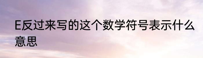 E反过来写的这个数学符号表示什么意思