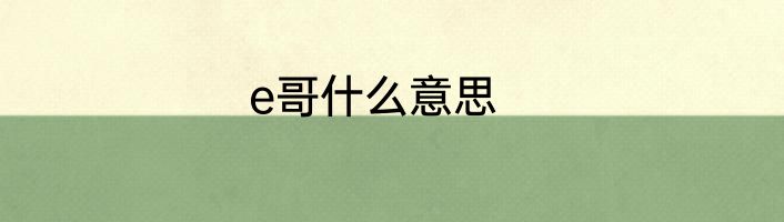 e哥什么意思