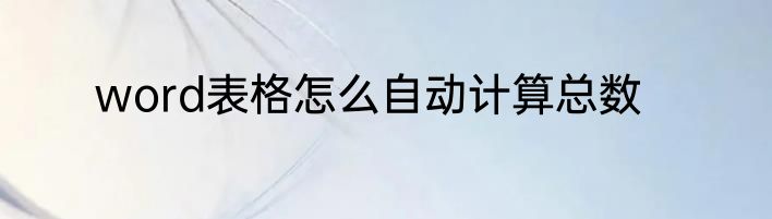 word表格怎么自动计算总数