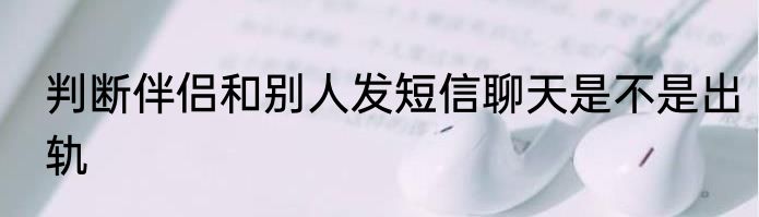 判断伴侣和别人发短信聊天是不是出轨