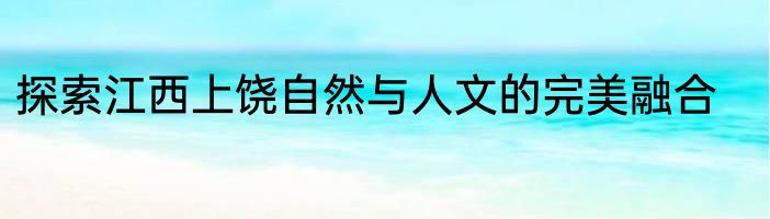 探索江西上饶自然与人文的完美融合