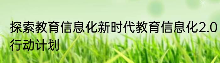 探索教育信息化新时代教育信息化2.0行动计划
