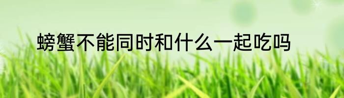 螃蟹不能同时和什么一起吃吗
