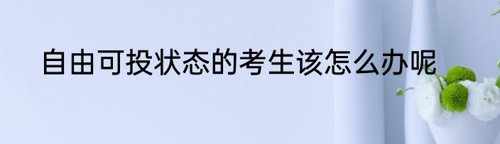 自由可投状态的考生该怎么办呢