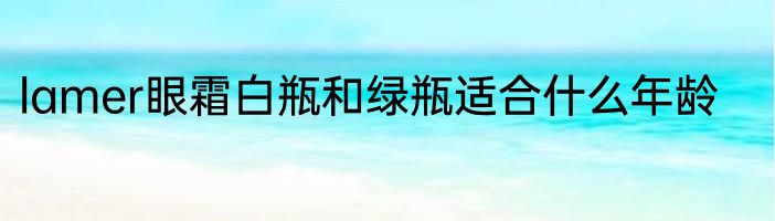 lamer眼霜白瓶和绿瓶适合什么年龄