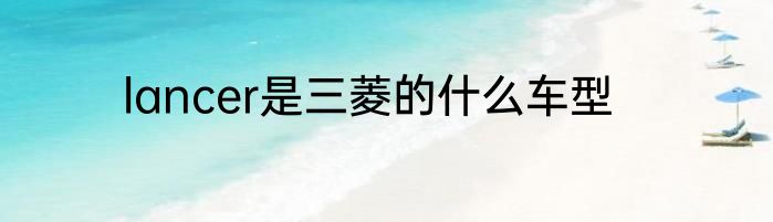 lancer是三菱的什么车型