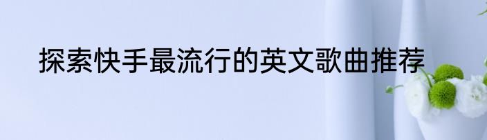 探索快手最流行的英文歌曲推荐