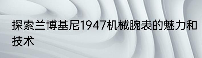 探索兰博基尼1947机械腕表的魅力和技术