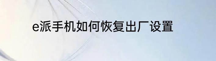 e派手机如何恢复出厂设置
