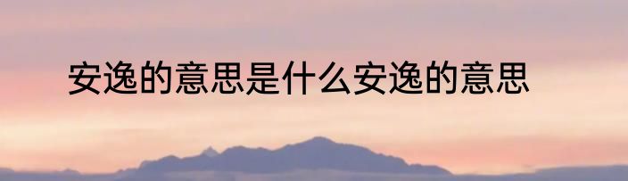 安逸的意思是什么安逸的意思