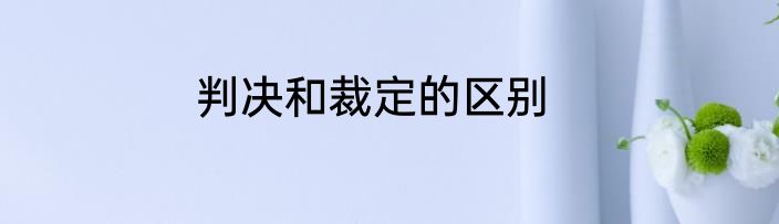 判决和裁定的区别