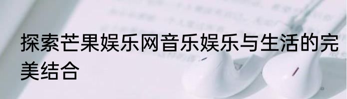 探索芒果娱乐网音乐娱乐与生活的完美结合