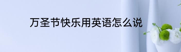 万圣节快乐用英语怎么说