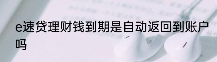 e速贷理财钱到期是自动返回到账户吗
