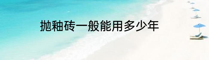 抛釉砖一般能用多少年
