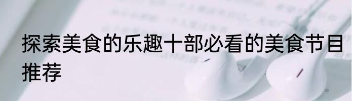 探索美食的乐趣十部必看的美食节目推荐
