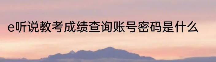 e听说教考成绩查询账号密码是什么