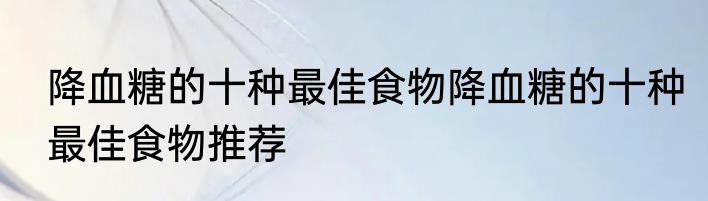 降血糖的十种最佳食物降血糖的十种最佳食物推荐