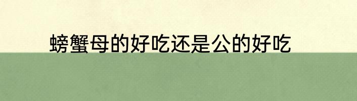 螃蟹母的好吃还是公的好吃