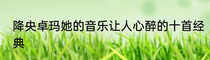 降央卓玛她的音乐让人心醉的十首经典