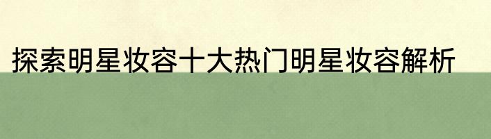 探索明星妆容十大热门明星妆容解析