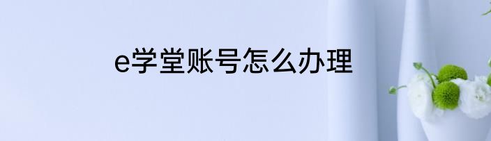 e学堂账号怎么办理
