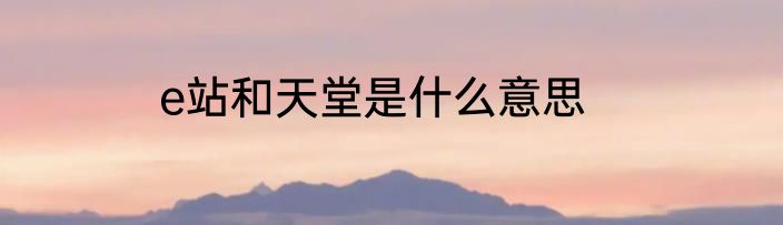 e站和天堂是什么意思